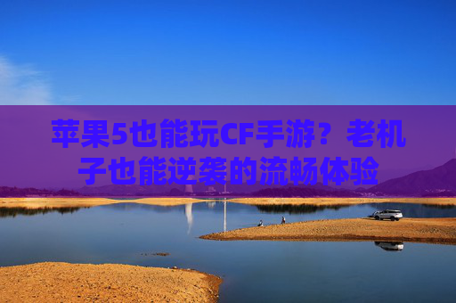苹果5也能玩CF手游?老机子也能逆袭的流畅体验