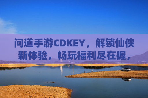 问道手游CDKEY,解锁仙侠新体验,畅玩福利尽在握,问道手游CDKEY,解锁仙侠新体验,畅享畅玩福利