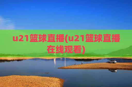 u21篮球直播(u21篮球直播在线观看)