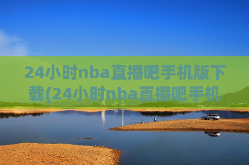 24小时nba直播吧手机版下载(24小时nba直播吧手机版下载安装)