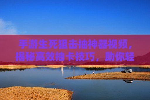 手游生死狙击抽神器视频,揭秘高效抽卡技巧,助你轻松获取稀有装备实战演示,手游生死狙击抽卡神器视频,揭秘高效技巧,实战演示轻松获取稀有装备