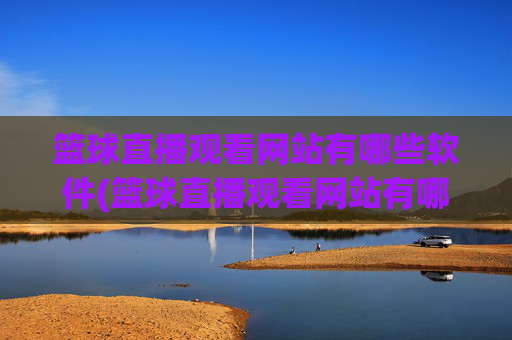 篮球直播观看网站有哪些软件(篮球直播观看网站有哪些软件可以看)