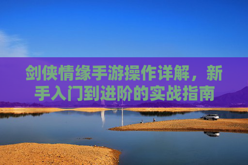 剑侠情缘手游操作详解,新手入门到进阶的实战指南