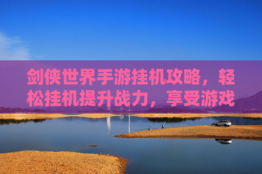 剑侠世界手游挂机攻略,轻松挂机提升战力,享受游戏乐趣
