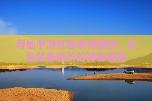 寻仙手游红色装备图纸,红色装备进阶的神秘钥匙