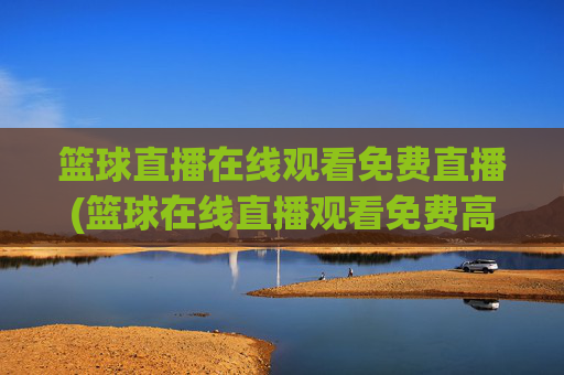 篮球直播在线观看免费直播(篮球在线直播观看免费高清)