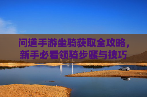 问道手游坐骑获取全攻略,新手必看领骑步骤与技巧