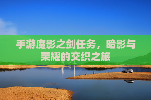 手游魔影之剑任务,暗影与荣耀的交织之旅