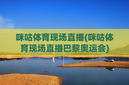 咪咕体育现场直播(咪咕体育现场直播巴黎奥运会)