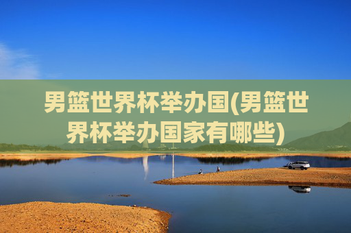 男篮世界杯举办国(男篮世界杯举办国家有哪些)