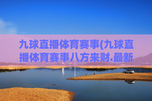 九球直播体育赛事(九球直播体育赛事八方来财.最新品牌.org)