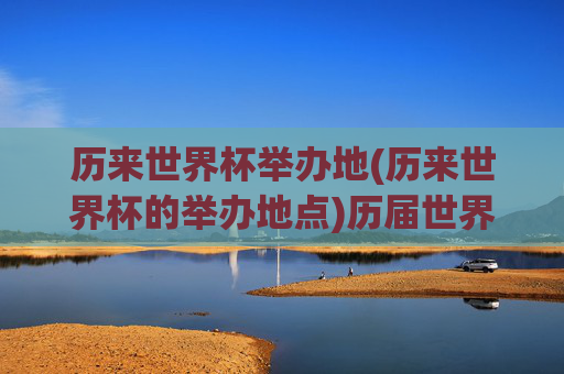 历来世界杯举办地(历来世界杯的举办地点)历届世界杯举办地(历届世界杯的举办地点)
