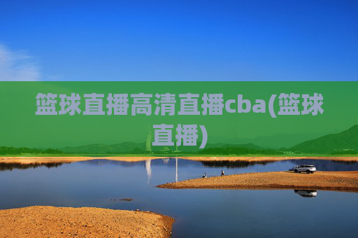 篮球直播高清直播cba(篮球直播)
