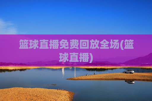 篮球直播免费回放全场(篮球直播)