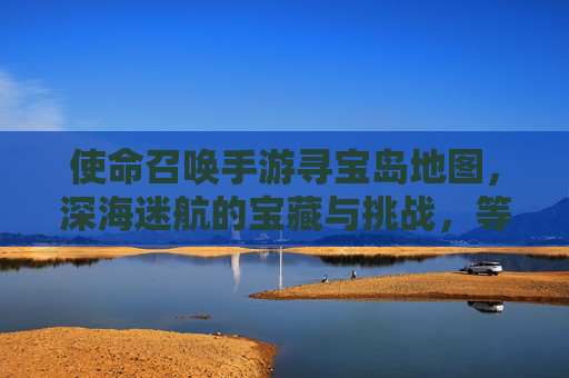 使命召唤手游寻宝岛地图,深海迷航的宝藏与挑战,等你探索!使命召唤手游寻宝岛地图,深海迷航的宝藏与挑战,等你探索!