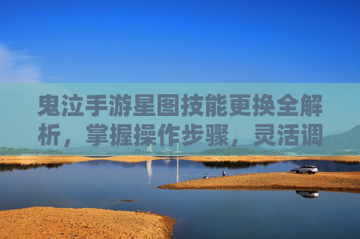 鬼泣手游星图技能更换全解析，掌握操作步骤，灵活调整战斗技能提升战力