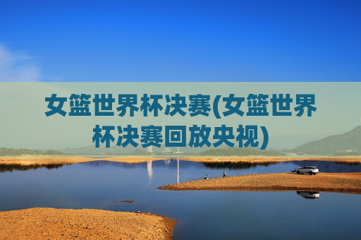女篮世界杯决赛(女篮世界杯决赛回放央视)