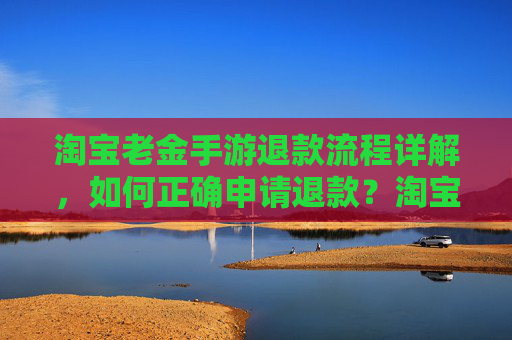淘宝老金手游退款流程详解，如何正确申请退款？淘宝老金手游退款流程详解，如何正确申请退款？