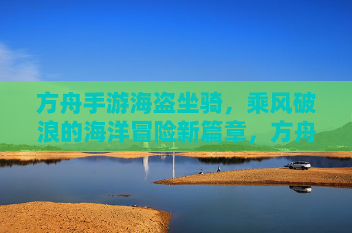 方舟手游海盗坐骑,乘风破浪的海洋冒险新篇章,方舟手游海盗坐骑,乘风破浪的海洋冒险新篇章