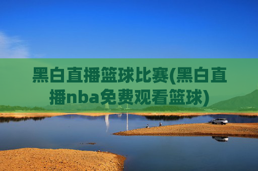 黑白直播篮球比赛(黑白直播nba免费观看篮球)
