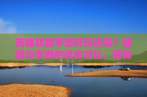 英雄联盟手游好玩还是?端游与手游的优劣对比,帮你找到最适合你的版本