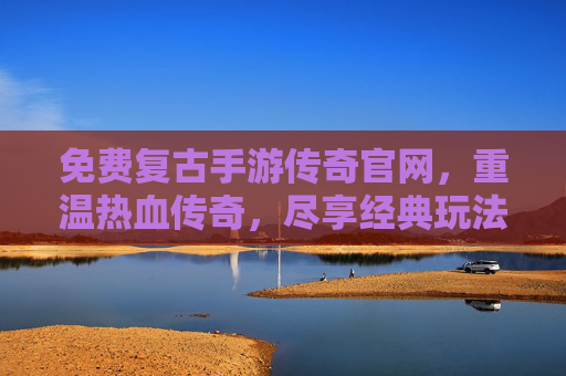 免费复古手游传奇官网，重温热血传奇，尽享经典玩法