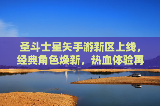 圣斗士星矢手游新区上线，经典角色焕新，热血体验再启航