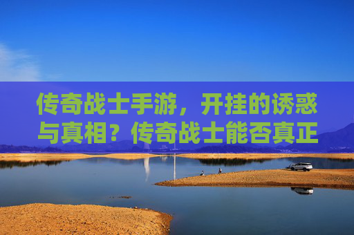 传奇战士手游，开挂的诱惑与真相？传奇战士能否真正开挂？传奇战士手游，开挂的诱惑与真相，能否真正实现？