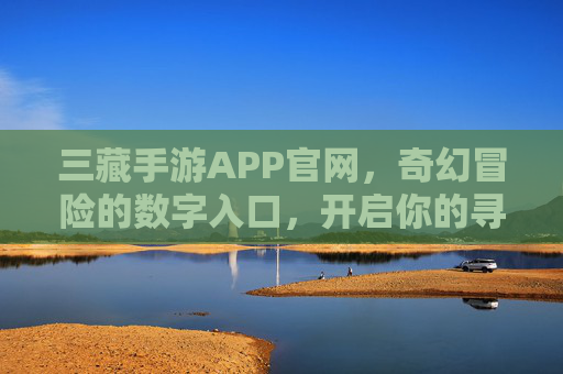 三藏手游APP官网,奇幻冒险的数字入口,开启你的寻宝之旅