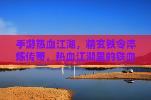 手游热血江湖,精玄铁令淬炼传奇,热血江湖里的铁血成长,手游热血江湖,精玄铁令淬炼传奇,铁血成长铸就江湖传奇