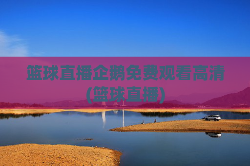篮球直播企鹅免费观看高清(篮球直播)