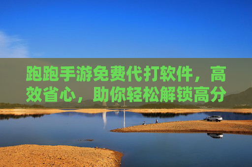 跑跑手游免费代打软件,高效省心,助你轻松解锁高分?——玩家省时省力新选择