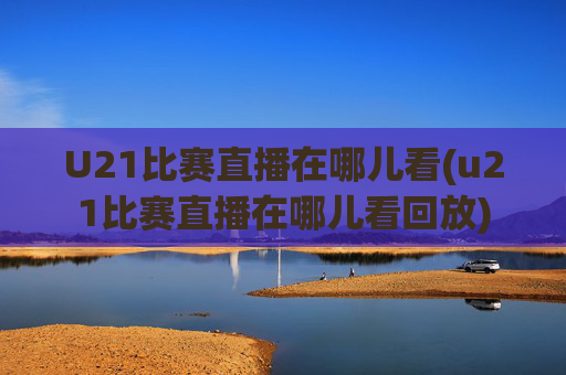 U21比赛直播在哪儿看(u21比赛直播在哪儿看回放)
