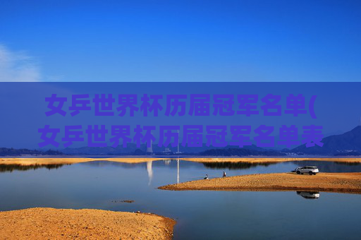 女乒世界杯历届冠军名单(女乒世界杯历届冠军名单表)