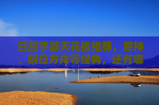 日服手游天花板推荐,原神、明日方舟等经典,还有哪些新游让你上头?