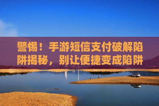警惕!手游短信支付破解陷阱揭秘,别让便捷变成陷阱