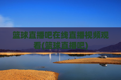 篮球直播吧在线直播视频观看(篮球直播吧)
