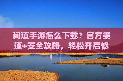 问道手游怎么下载?官方渠道+安全攻略,轻松开启修仙新篇章,问道手游怎么下载?官方渠道+安全攻略,轻松开启修仙新篇章