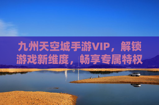 九州天空城手游VIP,解锁游戏新维度,畅享专属特权与加速成长