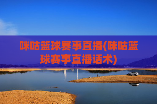咪咕篮球赛事直播(咪咕篮球赛事直播话术)