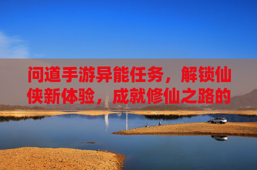 问道手游异能任务,解锁仙侠新体验,成就修仙之路的全新挑战