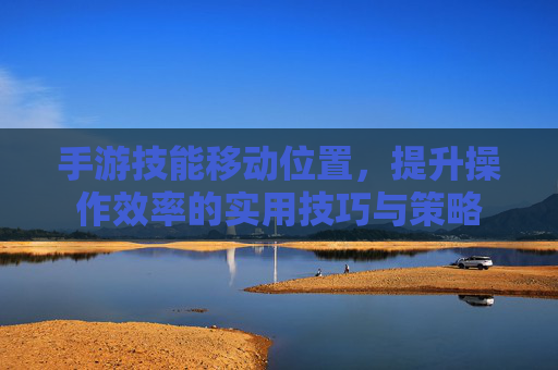手游技能移动位置，提升操作效率的实用技巧与策略