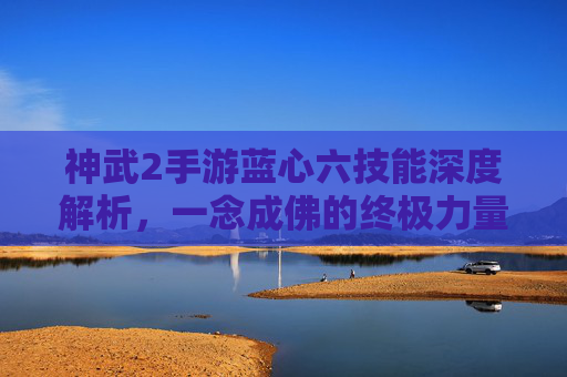 神武2手游蓝心六技能深度解析,一念成佛的终极力量,神武2手游蓝心六技能深度解析,一念成佛的终极力量