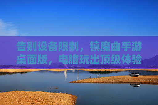告别设备限制，镇魔曲手游桌面版，电脑玩出顶级体验，东方玄幻世界任你探索