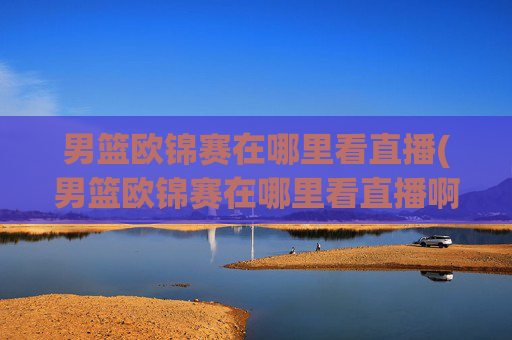 男篮欧锦赛在哪里看直播(男篮欧锦赛在哪里看直播啊)