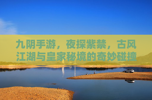 九阴手游,夜探紫禁,古风江湖与皇家秘境的奇妙碰撞