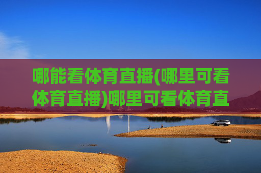 哪能看体育直播(哪里可看体育直播)哪里可看体育直播？全方位指南