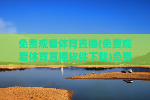 免费观看体育直播(免费观看体育直播软件下载)免费观看体育直播软件下载，轻松获取体育赛事直播资源
