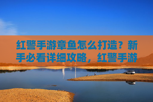 红警手游章鱼怎么打造?新手必看详细攻略,红警手游章鱼怎么打造?新手必看详细攻略