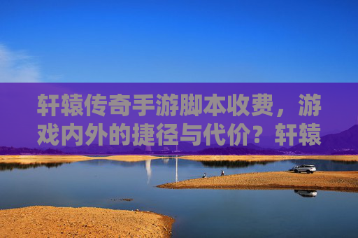轩辕传奇手游脚本收费，游戏内外的捷径与代价？轩辕传奇手游脚本收费，游戏内外的捷径与代价？